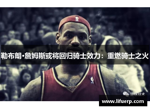 勒布朗·詹姆斯或将回归骑士效力：重燃骑士之火