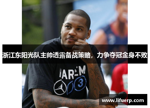 浙江东阳光队主帅透露备战策略，力争夺冠金身不败