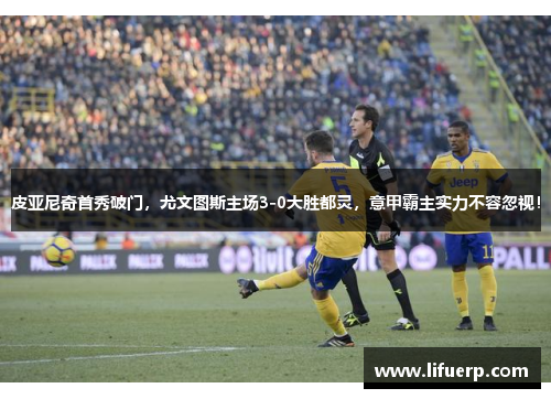 皮亚尼奇首秀破门，尤文图斯主场3-0大胜都灵，意甲霸主实力不容忽视！