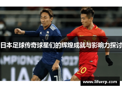 日本足球传奇球星们的辉煌成就与影响力探讨