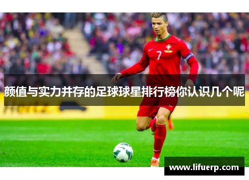 颜值与实力并存的足球球星排行榜你认识几个呢